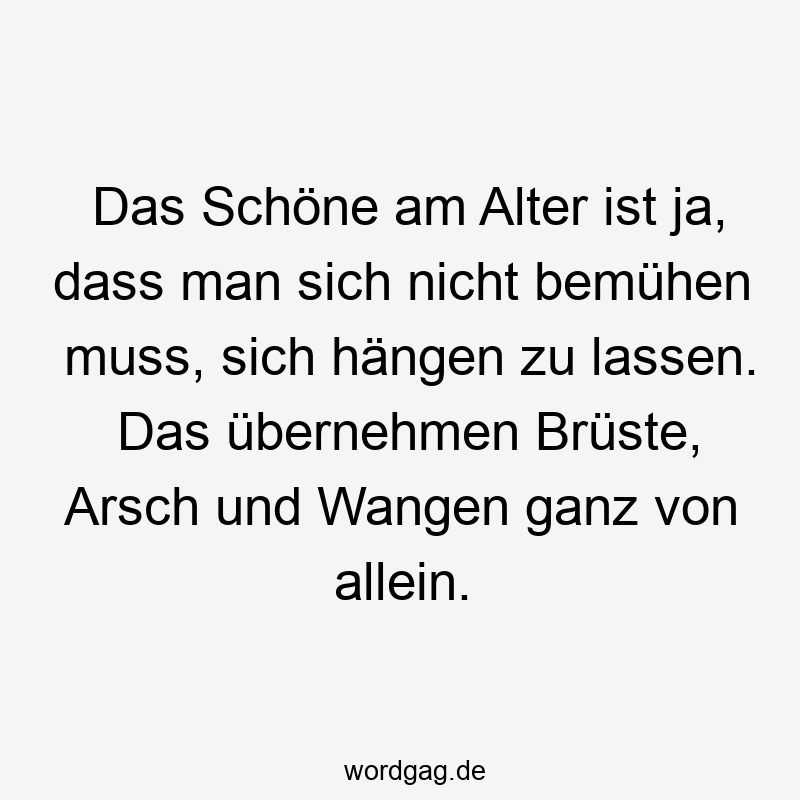 195 Lustige lassen Sprüche - Das Schöne am Alter ist ja, dass man sich nicht bemühen muss, sich hängen zu lassen. Das übernehmen Brüste, Arsch und Wangen ganz von allein.