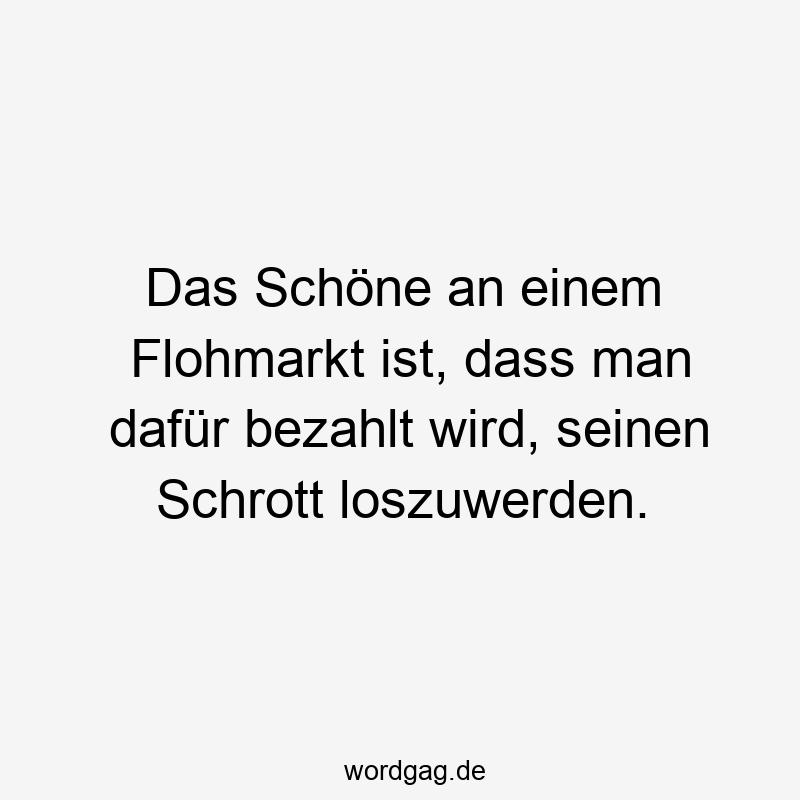 Das Schöne an einem Flohmarkt ist, dass man dafür bezahlt wird, seinen Schrott loszuwerden.