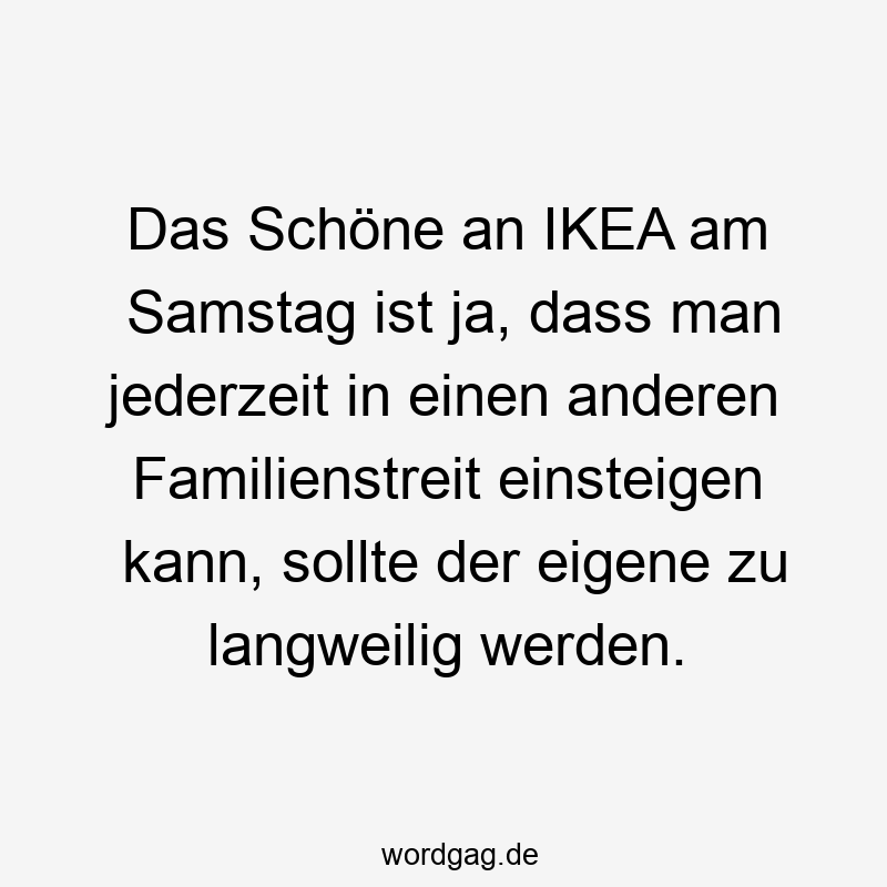 Das Schöne an IKEA am Samstag ist ja, dass man jederzeit in einen anderen Familienstreit einsteigen kann, sollte der eigene zu langweilig werden.