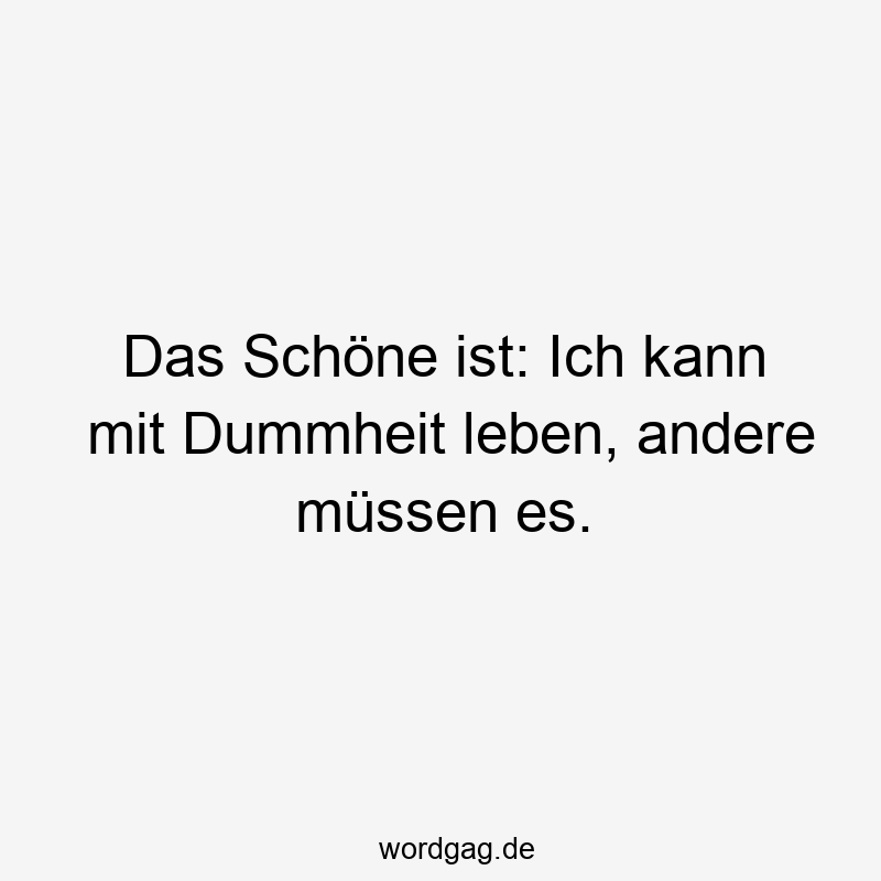 Das Schöne ist: Ich kann mit Dummheit leben, andere müssen es.
