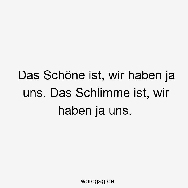 Das Schöne ist, wir haben ja uns. Das Schlimme ist, wir haben ja uns.