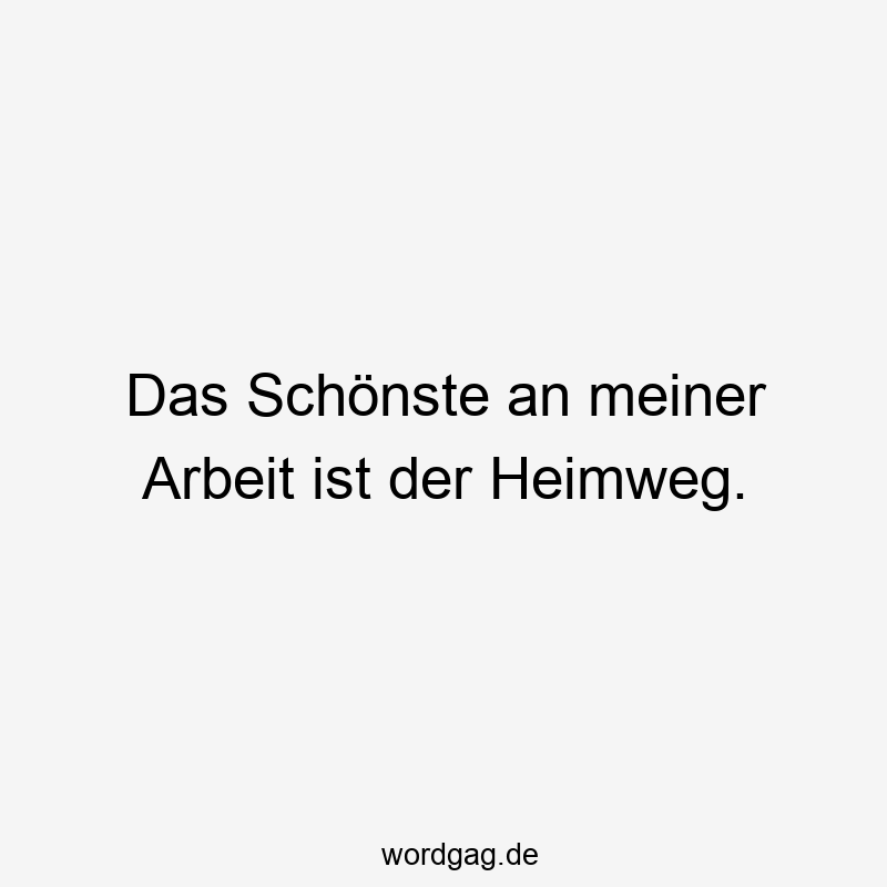 Das Schönste an meiner Arbeit ist der Heimweg.