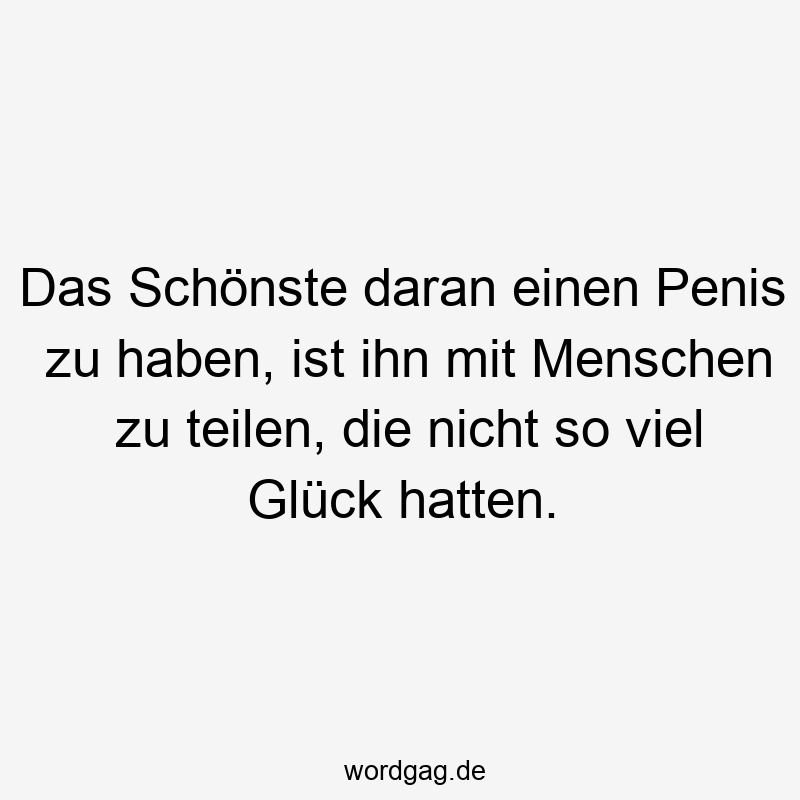 Das Schönste daran einen Penis zu haben, ist ihn mit Menschen zu teilen, die nicht so viel Glück hatten.