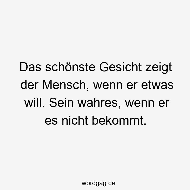 Das schönste Gesicht zeigt der Mensch, wenn er etwas will. Sein wahres, wenn er es nicht bekommt.