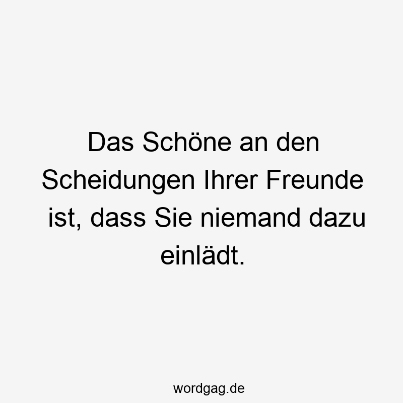 Das Schöne an den Scheidungen Ihrer Freunde ist, dass Sie niemand dazu einlädt.