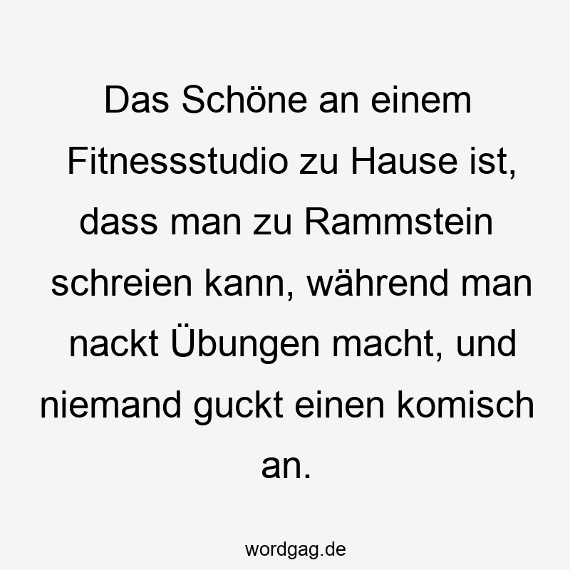 156 Lustige Freiheit Sprüche - Das Schöne an einem Fitnessstudio zu Hause ist, dass man zu Rammstein schreien kann, während man nackt Übungen macht, und niemand guckt einen komisch an.