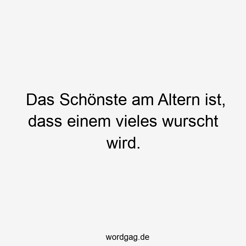 Das Schönste am Altern ist, dass einem vieles wurscht wird.