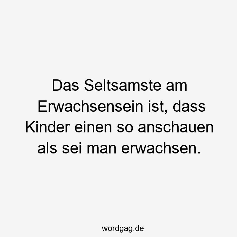 Das Seltsamste am Erwachsensein ist, dass Kinder einen so anschauen als sei man erwachsen.