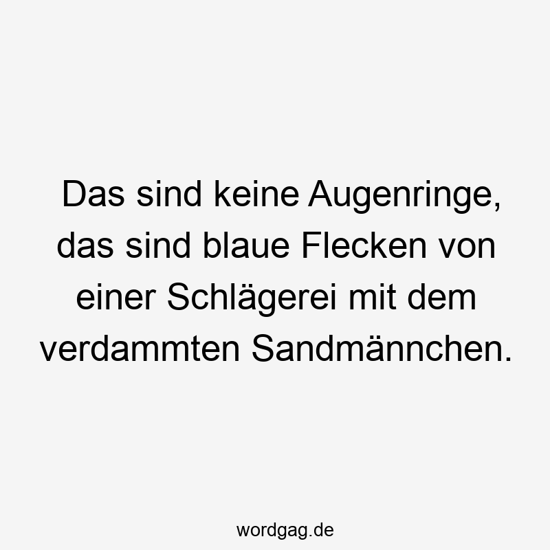 Lustige Sprüche: Schlägerei - Das sind keine Augenringe, das sind blaue Flecken von einer Schlägerei mit dem verdammten Sandmännchen.