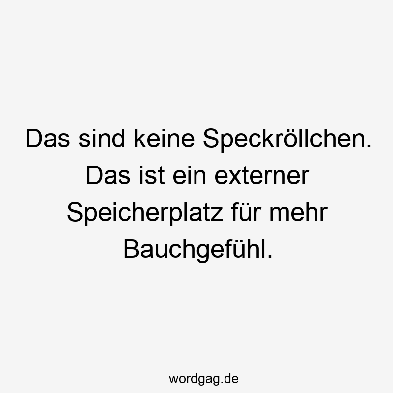 Das sind keine Speckröllchen. Das ist ein externer Speicherplatz für mehr Bauchgefühl.
