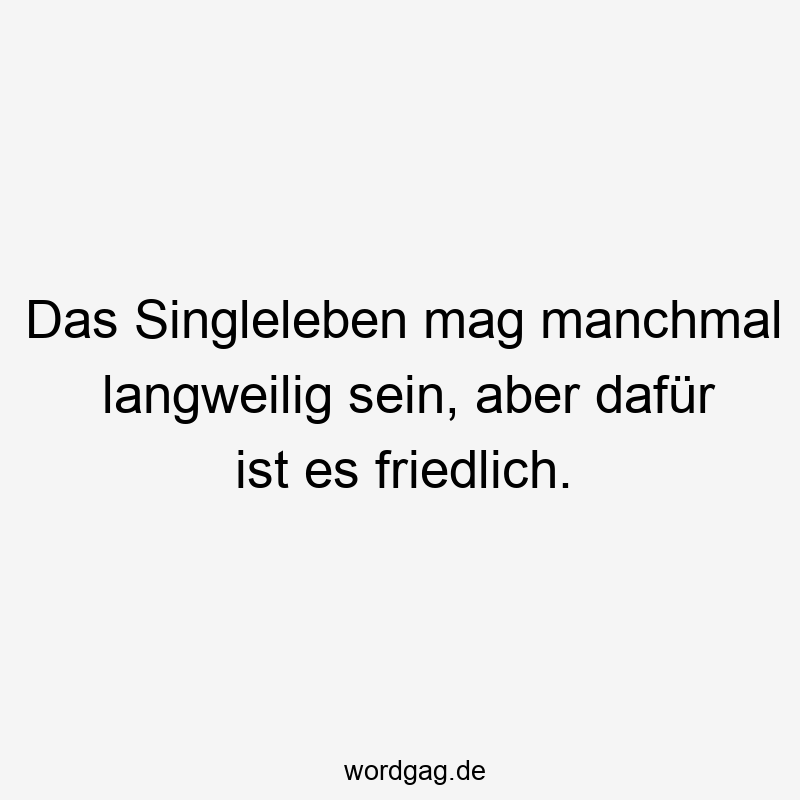 Das Singleleben mag manchmal langweilig sein, aber dafür ist es friedlich.