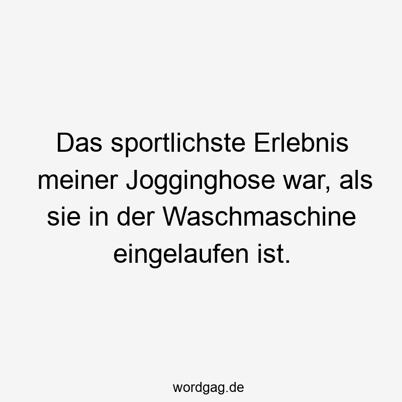 Das sportlichste Erlebnis meiner Jogginghose war, als sie in der Waschmaschine eingelaufen ist.