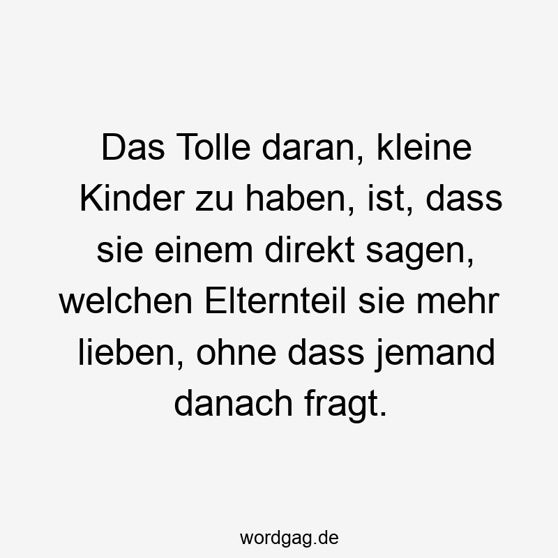 24 Lustige Tolle Sprüche - Das Tolle daran, kleine Kinder zu haben, ist, dass sie einem direkt sagen, welchen Elternteil sie mehr lieben, ohne dass jemand danach fragt.