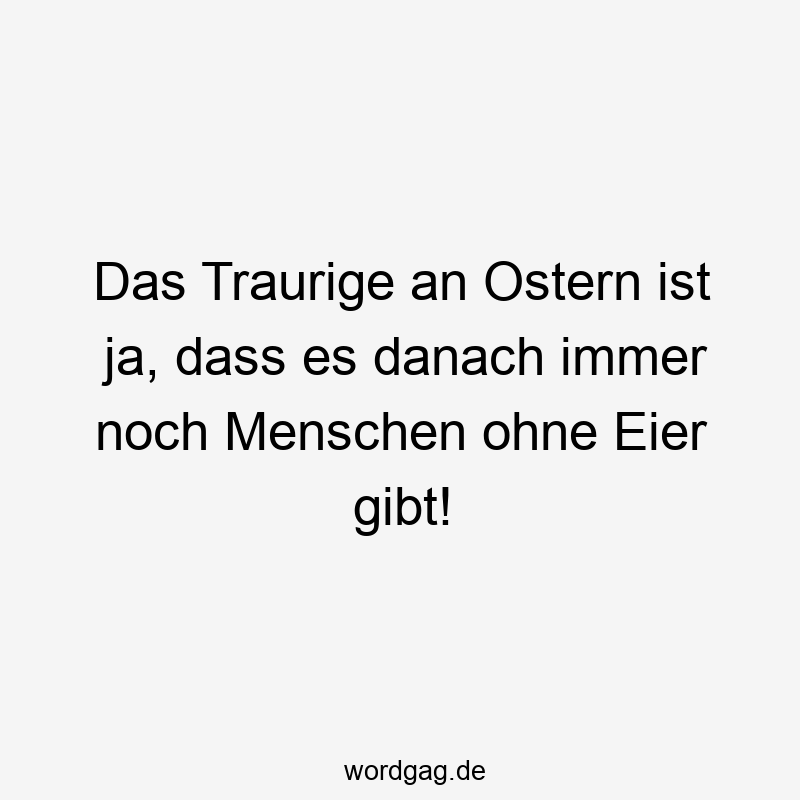 Das Traurige an Ostern ist ja, dass es danach immer noch Menschen ohne Eier gibt!