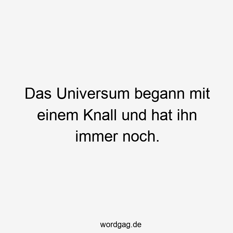 Das Universum begann mit einem Knall und hat ihn immer noch.