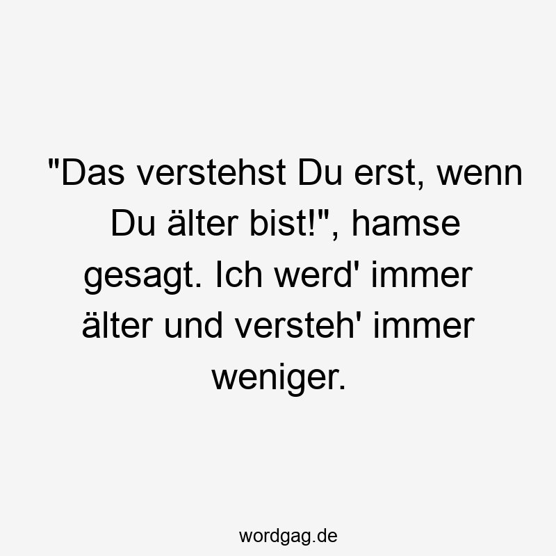 „Das verstehst Du erst, wenn Du älter bist!“, hamse gesagt. Ich werd‘ immer älter und versteh‘ immer weniger.