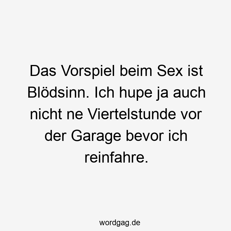 Lustige Sprüche: Garage - Das Vorspiel beim Sex ist Blödsinn. Ich hupe ja auch nicht ne Viertelstunde vor der Garage bevor ich reinfahre.