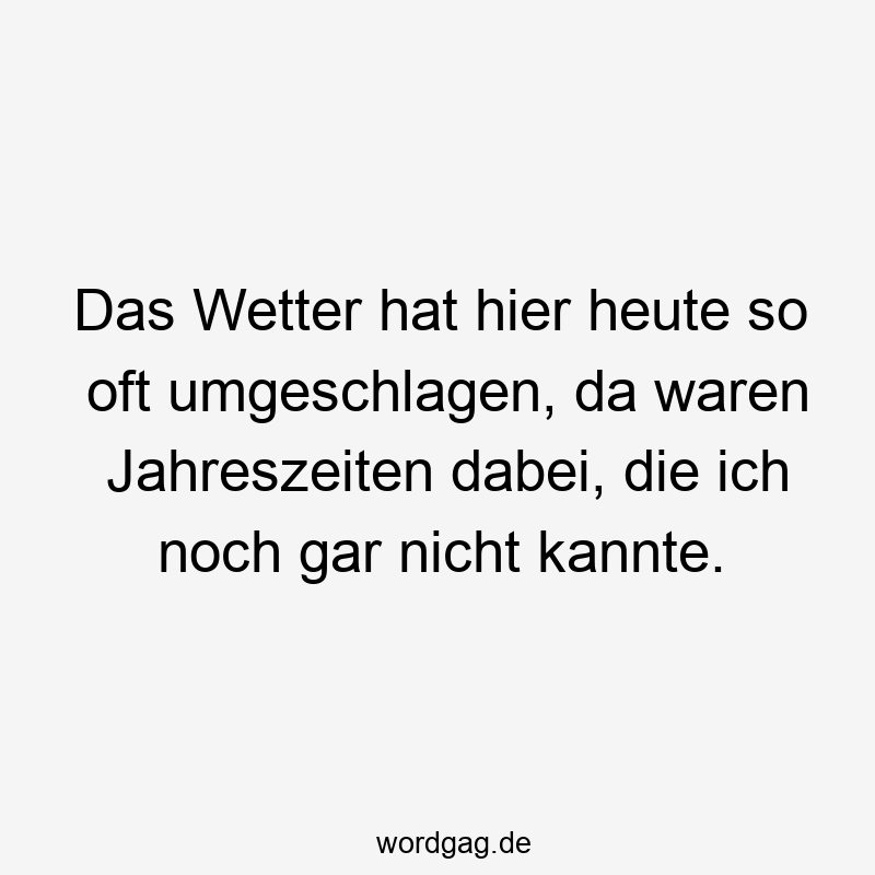 Das Wetter hat hier heute so oft umgeschlagen, da waren Jahreszeiten dabei, die ich noch gar nicht kannte.