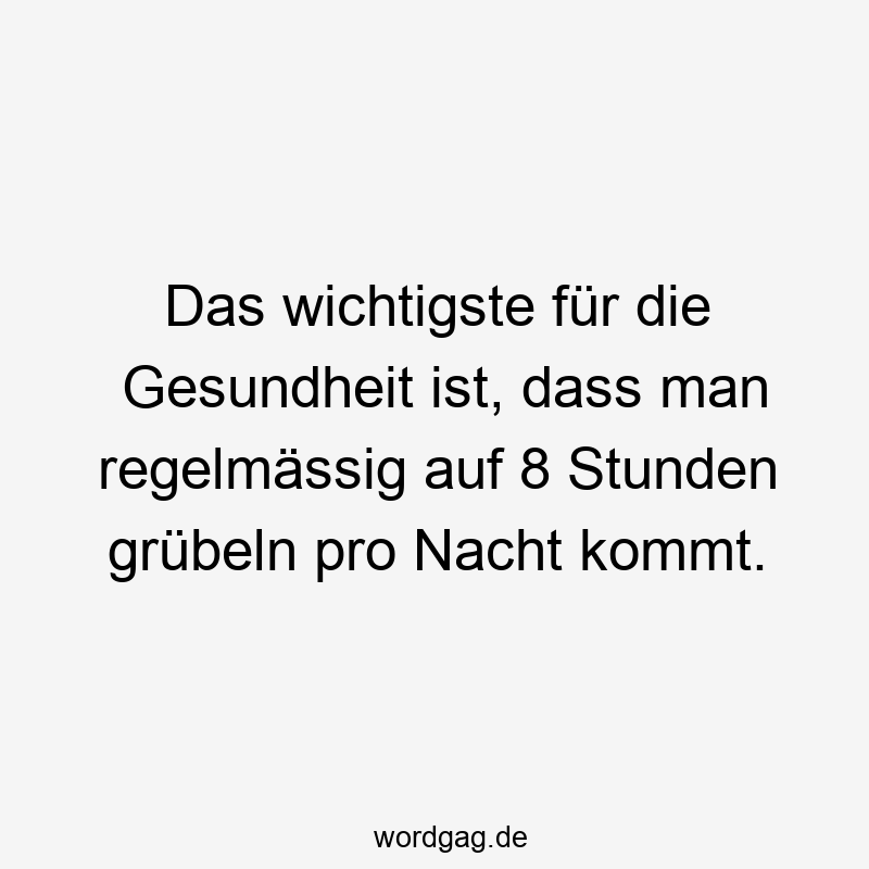 Das wichtigste für die Gesundheit ist, dass man regelmässig auf 8 Stunden grübeln pro Nacht kommt.