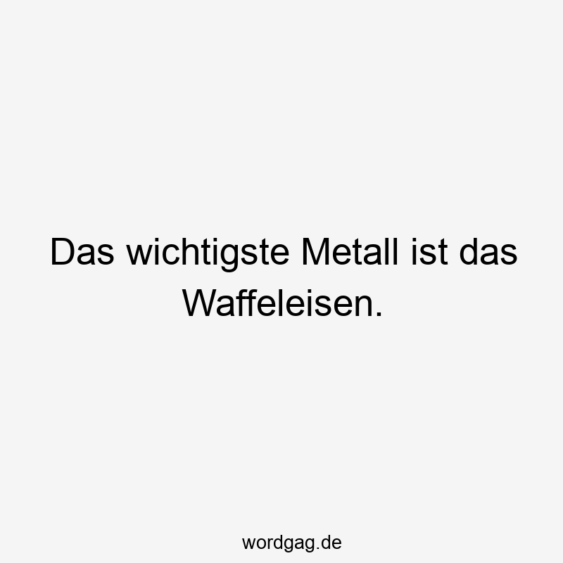 Das wichtigste Metall ist das Waffeleisen.