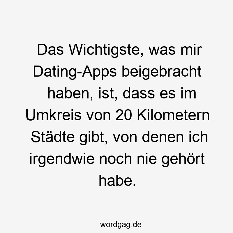 Das Wichtigste, was mir Dating-Apps beigebracht haben, ist, dass es im Umkreis von 20 Kilometern Städte gibt, von denen ich irgendwie noch nie gehört habe.