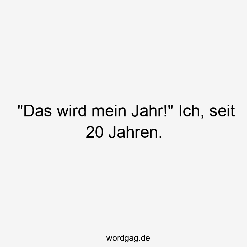 „Das wird mein Jahr!“ Ich, seit 20 Jahren.