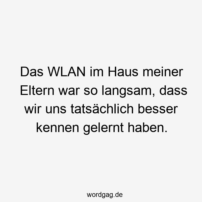 Das WLAN im Haus meiner Eltern war so langsam, dass wir uns tatsächlich besser kennen gelernt haben.