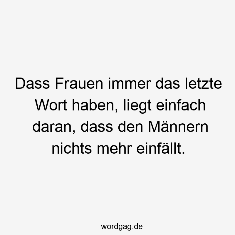 Dass Frauen immer das letzte Wort haben, liegt einfach daran, dass den Männern nichts mehr einfällt.