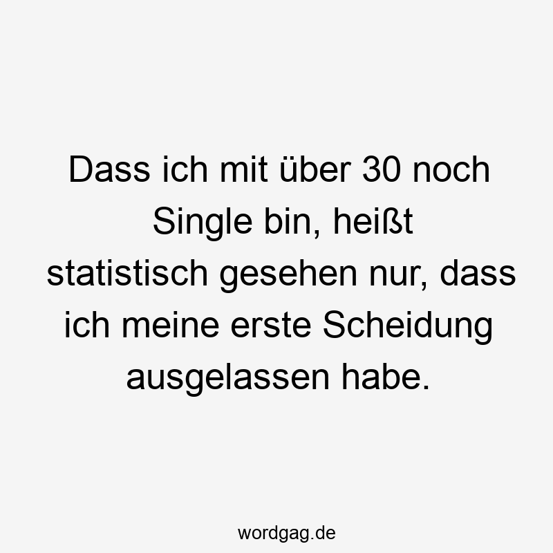 Dass ich mit über 30 noch Single bin, heißt statistisch gesehen nur, dass ich meine erste Scheidung ausgelassen habe.