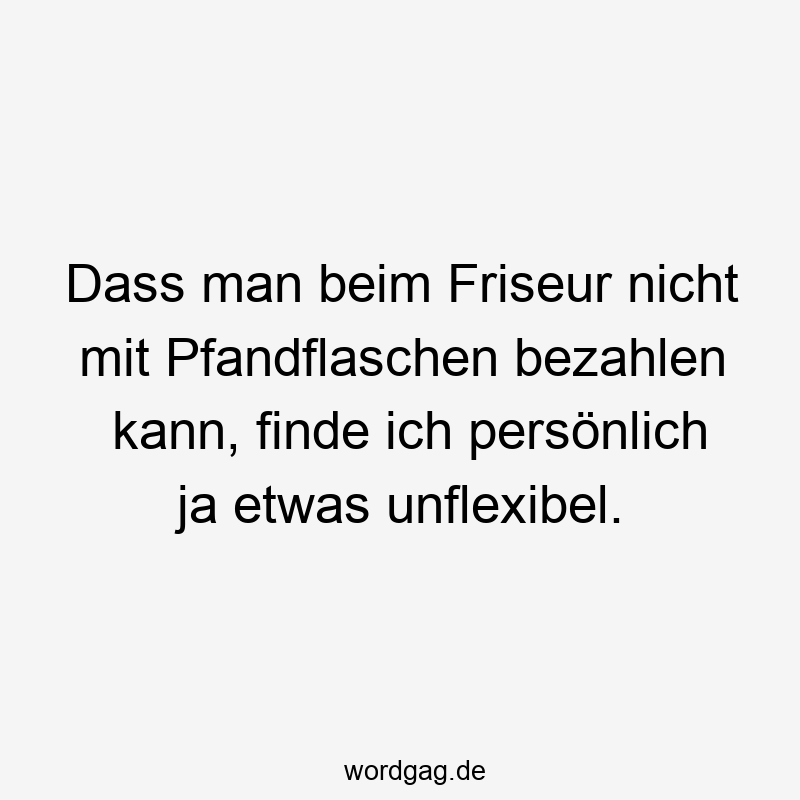 Dass man beim Friseur nicht mit Pfandflaschen bezahlen kann, finde ich persönlich ja etwas unflexibel.