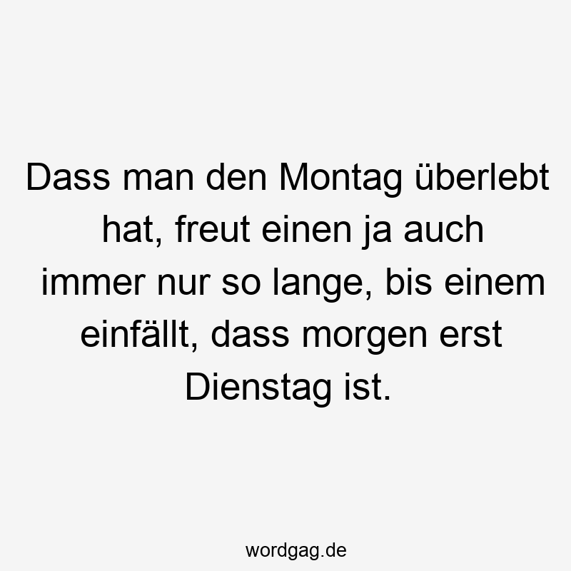 Dass man den Montag überlebt hat, freut einen ja auch immer nur so lange, bis einem einfällt, dass morgen erst Dienstag ist.