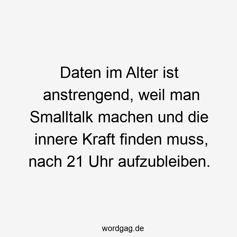 Lustige 21 Uhr Sprüche - Daten im Alter ist anstrengend, weil man Smalltalk machen und die innere Kraft finden muss, nach 21 Uhr aufzubleiben.