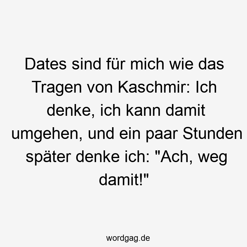 Dates sind für mich wie das Tragen von Kaschmir: Ich denke, ich kann damit umgehen, und ein paar Stunden später denke ich: „Ach, weg damit!“