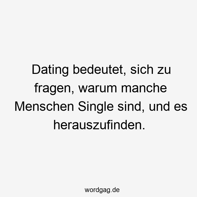 Dating bedeutet, sich zu fragen, warum manche Menschen Single sind, und es herauszufinden.