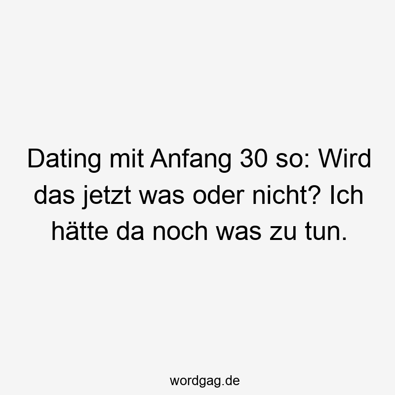 Dating mit Anfang 30 so: Wird das jetzt was oder nicht? Ich hätte da noch was zu tun.