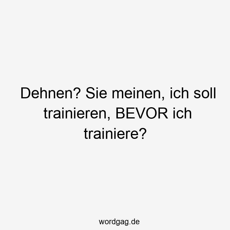 Lustige Sprüche: trainieren - Dehnen? Sie meinen, ich soll trainieren, BEVOR ich trainiere?