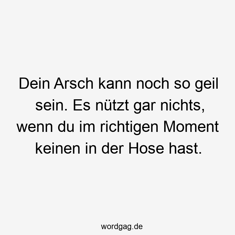 Dein Arsch kann noch so geil sein. Es nützt gar nichts, wenn du im richtigen Moment keinen in der Hose hast.