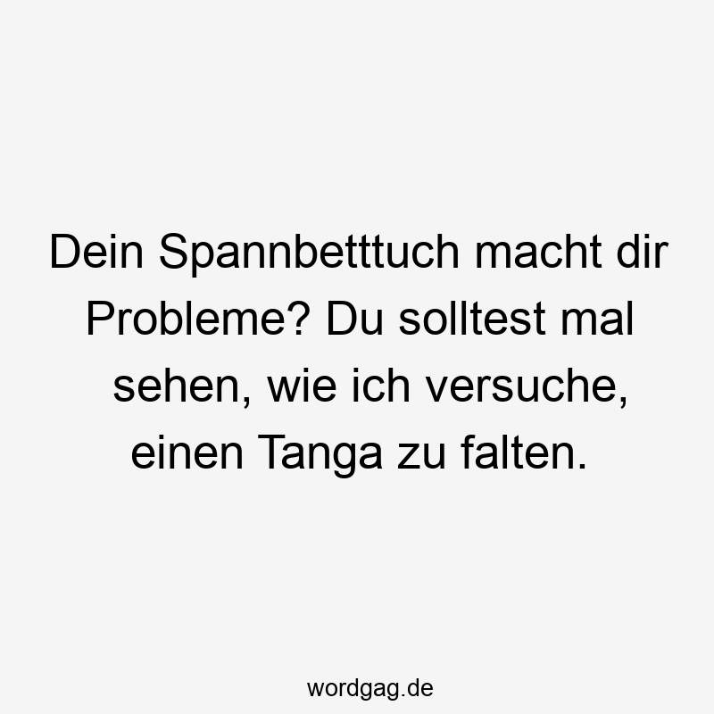 Dein Spannbetttuch macht dir Probleme? Du solltest mal sehen, wie ich versuche, einen Tanga zu falten.