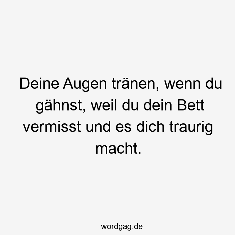 Deine Augen tränen, wenn du gähnst, weil du dein Bett vermisst und es dich traurig macht.