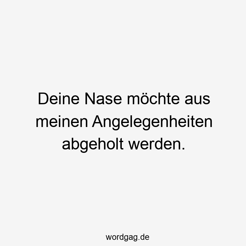Deine Nase möchte aus meinen Angelegenheiten abgeholt werden.