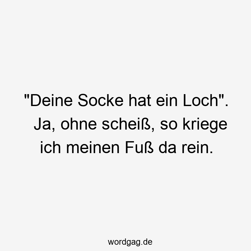 „Deine Socke hat ein Loch“. Ja, ohne scheiß, so kriege ich meinen Fuß da rein.