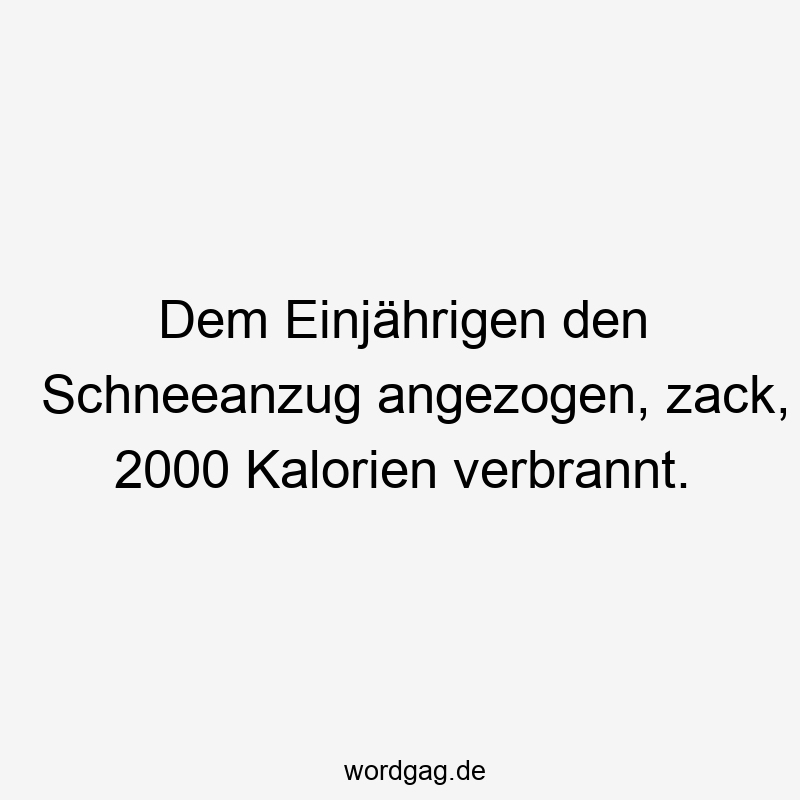 Dem Einjährigen den Schneeanzug angezogen, zack, 2000 Kalorien verbrannt.