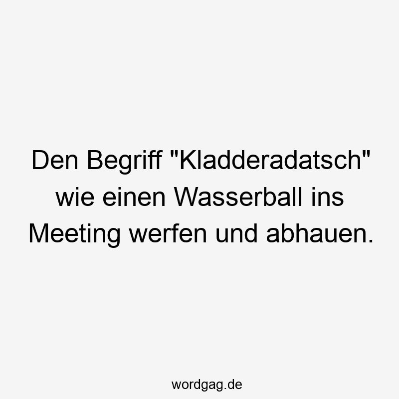 Den Begriff „Kladderadatsch“ wie einen Wasserball ins Meeting werfen und abhauen.