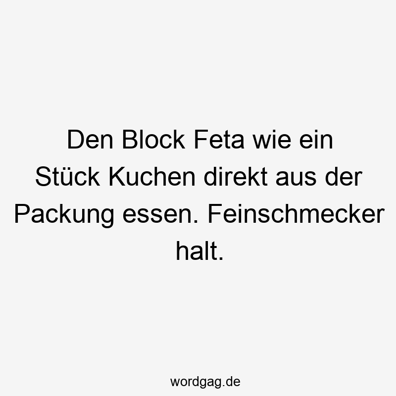 Lustige Sprüche: Stück - Den Block Feta wie ein Stück Kuchen direkt aus der Packung essen. Feinschmecker halt.