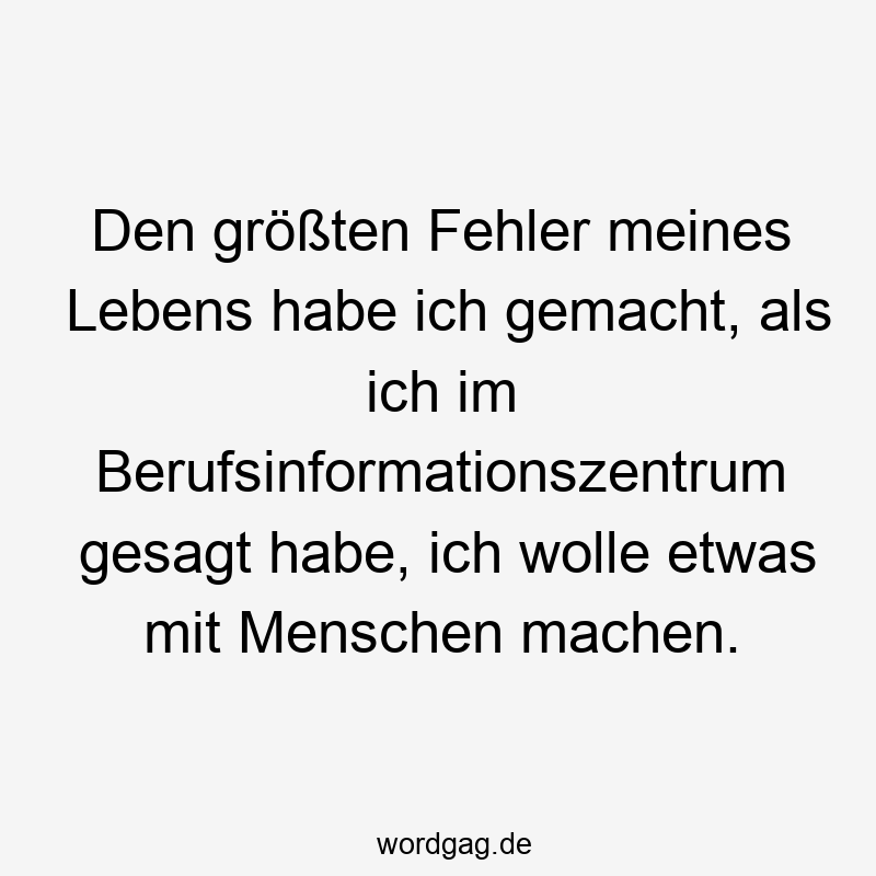 Den größten Fehler meines Lebens habe ich gemacht, als ich im Berufsinformationszentrum gesagt habe, ich wolle etwas mit Menschen machen.
