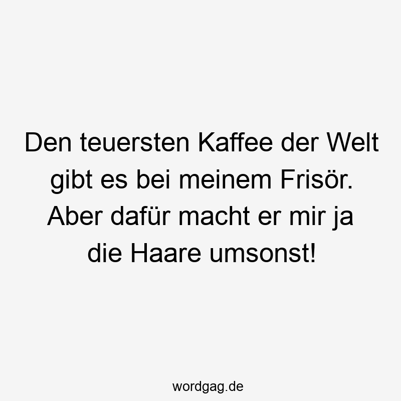 Den teuersten Kaffee der Welt gibt es bei meinem Frisör. Aber dafür macht er mir ja die Haare umsonst!