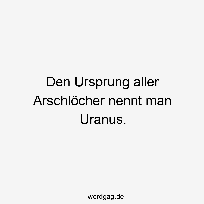 Den Ursprung aller Arschlöcher nennt man Uranus.