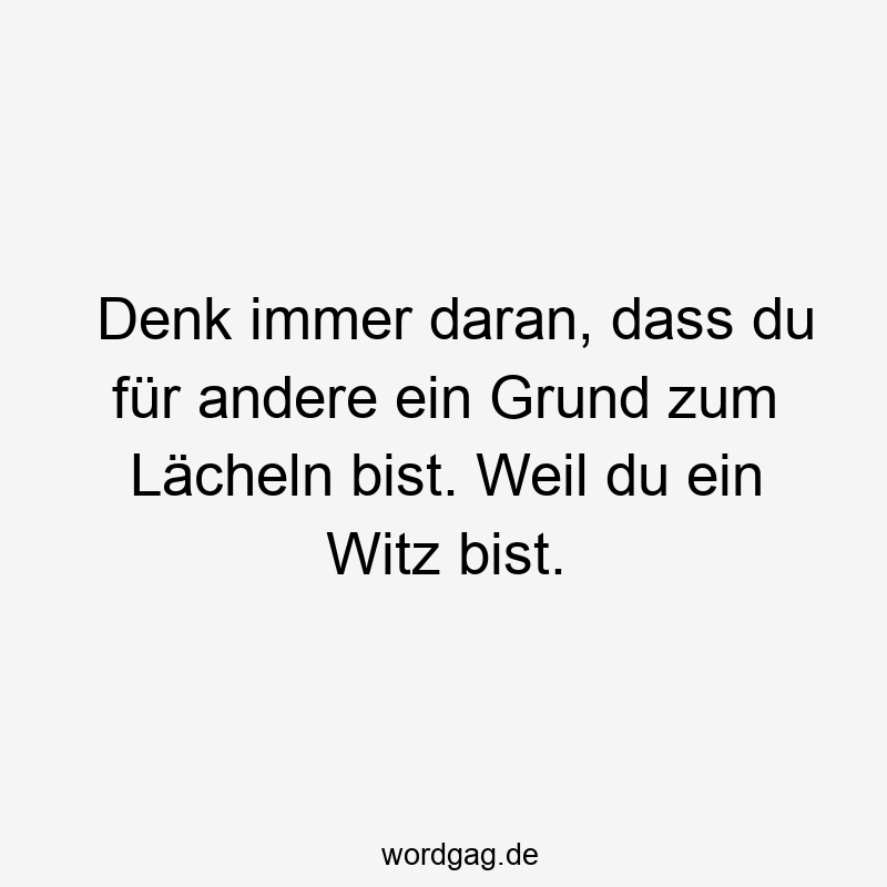 Denk immer daran, dass du für andere ein Grund zum Lächeln bist. Weil du ein Witz bist.