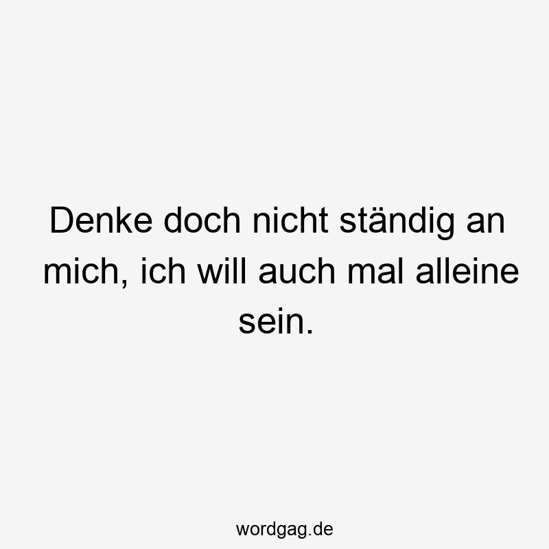 Denke doch nicht ständig an mich, ich will auch mal alleine sein.
