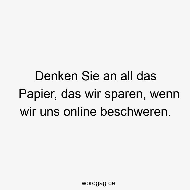 Denken Sie an all das Papier, das wir sparen, wenn wir uns online beschweren.
